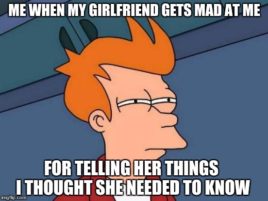 Futurama Fry | ME WHEN MY GIRLFRIEND GETS MAD AT ME; FOR TELLING HER THINGS I THOUGHT SHE NEEDED TO KNOW | image tagged in memes,futurama fry | made w/ Imgflip meme maker