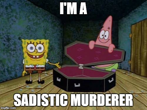 SpongeBob coffin | I'M A; SADISTIC MURDERER | image tagged in spongebob coffin | made w/ Imgflip meme maker