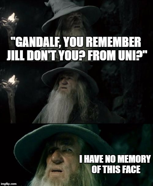 Confused Gandalf Meme | "GANDALF, YOU REMEMBER JILL DON'T YOU? FROM UNI?"; I HAVE NO MEMORY OF THIS FACE | image tagged in memes,confused gandalf | made w/ Imgflip meme maker