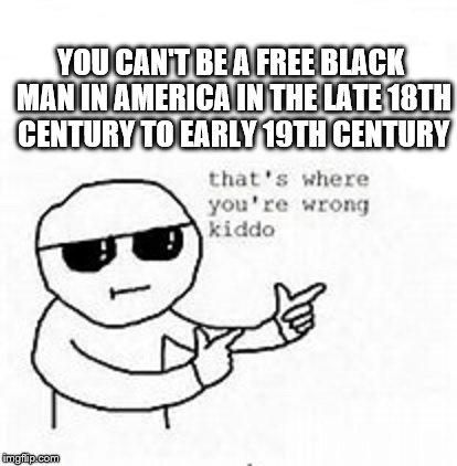 YOU CAN'T BE A FREE BLACK MAN IN AMERICA IN THE LATE 18TH CENTURY TO EARLY 19TH CENTURY | image tagged in meme | made w/ Imgflip meme maker
