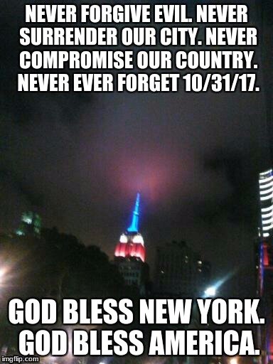 Fight Islamic Terrorism | NEVER FORGIVE EVIL. NEVER SURRENDER OUR CITY. NEVER COMPROMISE OUR COUNTRY. NEVER EVER FORGET 10/31/17. GOD BLESS NEW YORK. GOD BLESS AMERICA. | image tagged in terrorism,america,new york,evil,never forget,god bless america | made w/ Imgflip meme maker
