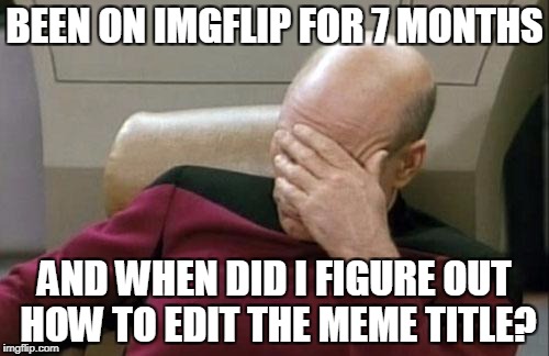 Yeah, just now. | BEEN ON IMGFLIP FOR 7 MONTHS; AND WHEN DID I FIGURE OUT HOW TO EDIT THE MEME TITLE? | image tagged in memes,captain picard facepalm | made w/ Imgflip meme maker
