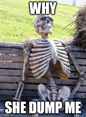 Waiting Skeleton Meme | WHY; SHE DUMP ME | image tagged in memes,waiting skeleton | made w/ Imgflip meme maker