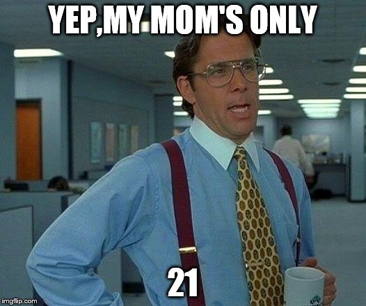 That Would Be Great Meme | YEP,MY MOM'S ONLY; 21 | image tagged in memes,that would be great | made w/ Imgflip meme maker
