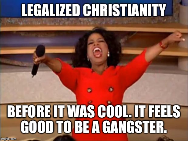 Oprah You Get A Meme | LEGALIZED CHRISTIANITY; BEFORE IT WAS COOL. IT FEELS GOOD TO BE A GANGSTER. | image tagged in memes,oprah you get a | made w/ Imgflip meme maker