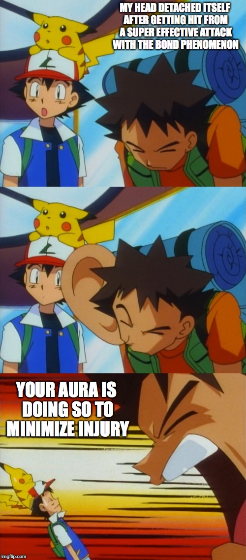 Getting Hit With the Bond Phenomenon | MY HEAD DETACHED ITSELF AFTER GETTING HIT FROM A SUPER EFFECTIVE ATTACK WITH THE BOND PHENOMENON; YOUR AURA IS DOING SO TO MINIMIZE INJURY | image tagged in brock how dare you,pokemon,memes | made w/ Imgflip meme maker