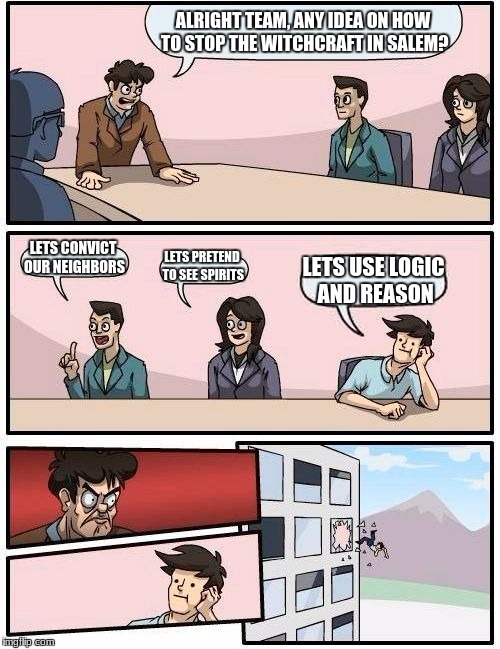 Boardroom Meeting Suggestion Meme | ALRIGHT TEAM, ANY IDEA ON HOW TO STOP THE WITCHCRAFT IN SALEM? LETS CONVICT OUR NEIGHBORS; LETS PRETEND TO SEE SPIRITS; LETS USE LOGIC AND REASON | image tagged in memes,boardroom meeting suggestion | made w/ Imgflip meme maker