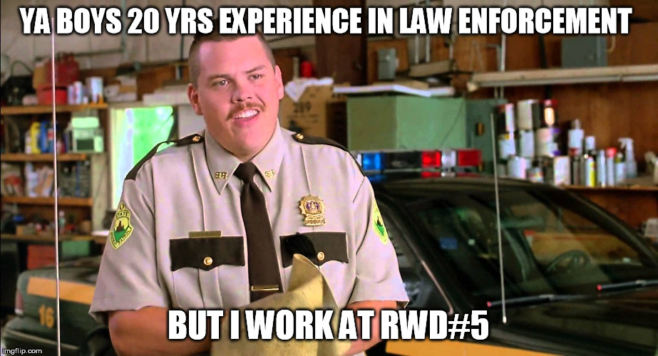 Rod farva super troopers  | YA BOYS 20 YRS EXPERIENCE IN LAW ENFORCEMENT; BUT I WORK AT RWD#5 | image tagged in rod farva super troopers | made w/ Imgflip meme maker