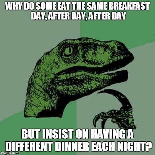 LIFE IN THE USA | WHY DO SOME EAT THE SAME BREAKFAST DAY, AFTER DAY, AFTER DAY; BUT INSIST ON HAVING A DIFFERENT DINNER EACH NIGHT? | image tagged in memes,philosoraptor,funny | made w/ Imgflip meme maker