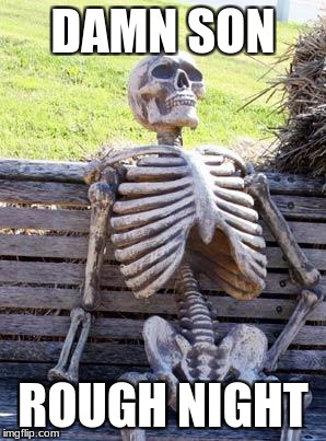 Waiting Skeleton | DAMN SON; ROUGH NIGHT | image tagged in memes,waiting skeleton | made w/ Imgflip meme maker