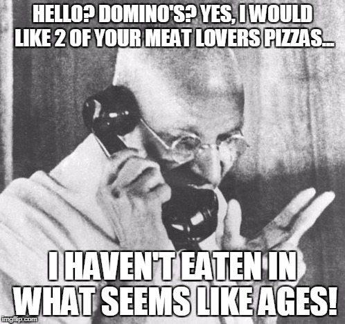 Gandhi |  HELLO? DOMINO'S? YES, I WOULD LIKE 2 OF YOUR MEAT LOVERS PIZZAS... I HAVEN'T EATEN IN WHAT SEEMS LIKE AGES! | image tagged in memes,gandhi | made w/ Imgflip meme maker