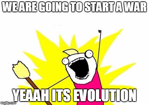 X All The Y | WE ARE GOING TO START A WAR; YEAAH ITS EVOLUTION | image tagged in memes,x all the y | made w/ Imgflip meme maker