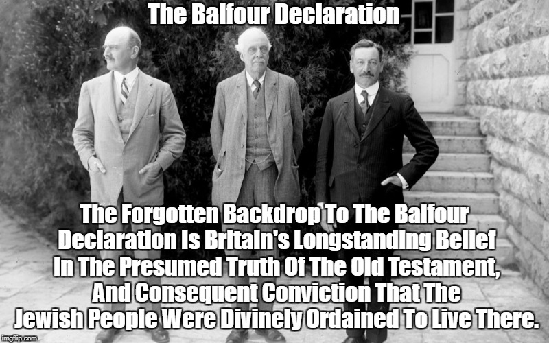The Balfour Declaration The Forgotten Backdrop To The Balfour Declaration Is Britain's Longstanding Belief In The Presumed Truth Of The Old  | made w/ Imgflip meme maker