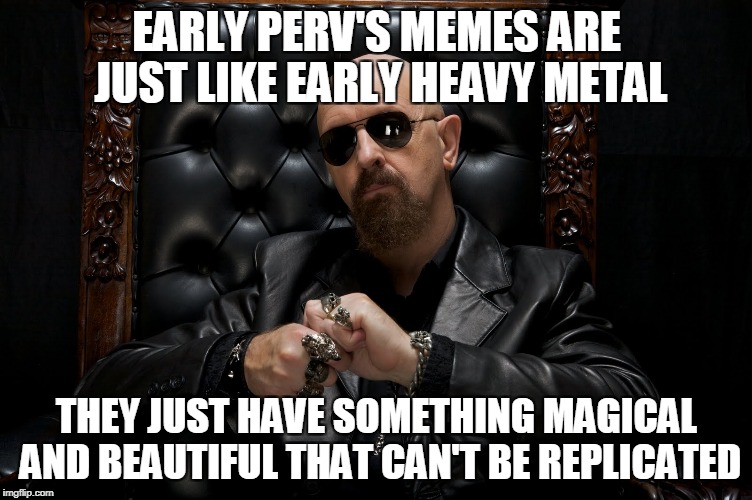 EARLY PERV'S MEMES ARE JUST LIKE EARLY HEAVY METAL THEY JUST HAVE SOMETHING MAGICAL AND BEAUTIFUL THAT CAN'T BE REPLICATED | made w/ Imgflip meme maker