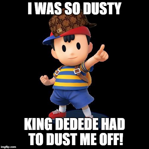 #DustyNess | I WAS SO DUSTY; KING DEDEDE HAD TO DUST ME OFF! | image tagged in ness,scumbag,2 caps,dustyness | made w/ Imgflip meme maker