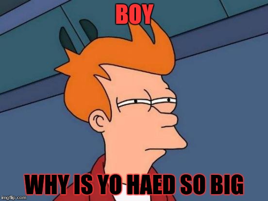 Futurama Fry Meme | BOY; WHY IS YO HAED SO BIG | image tagged in memes,futurama fry | made w/ Imgflip meme maker