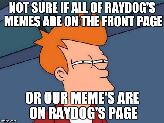 Revising memesquadxxx's newest meme | NOT SURE IF ALL OF RAYDOG'S MEMES ARE ON THE FRONT PAGE; OR OUR MEME'S ARE ON RAYDOG'S PAGE | image tagged in memes,futurama fry,truth | made w/ Imgflip meme maker