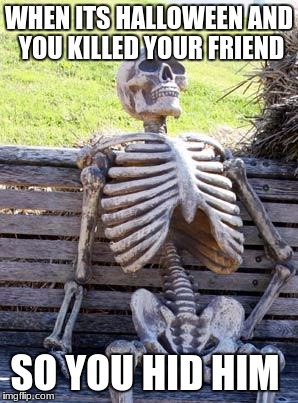 Waiting Skeleton Meme | WHEN ITS HALLOWEEN AND YOU KILLED YOUR FRIEND; SO YOU HID HIM | image tagged in memes,waiting skeleton | made w/ Imgflip meme maker