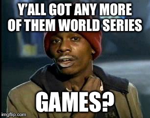 Y'all Got Any More Of That Meme | Y’ALL GOT ANY MORE OF THEM WORLD SERIES; GAMES? | image tagged in memes,yall got any more of | made w/ Imgflip meme maker