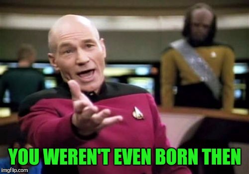 Picard Wtf Meme | YOU WEREN'T EVEN BORN THEN | image tagged in memes,picard wtf | made w/ Imgflip meme maker