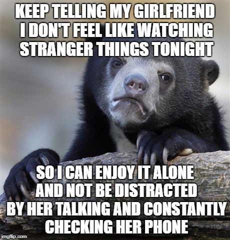 Confession Bear Meme | KEEP TELLING MY GIRLFRIEND I DON'T FEEL LIKE WATCHING STRANGER THINGS TONIGHT; SO I CAN ENJOY IT ALONE AND NOT BE DISTRACTED BY HER TALKING AND CONSTANTLY CHECKING HER PHONE | image tagged in memes,confession bear,AdviceAnimals | made w/ Imgflip meme maker