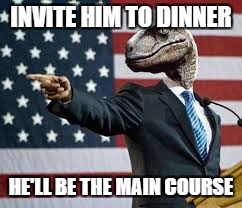 President Raptor | INVITE HIM TO DINNER; HE'LL BE THE MAIN COURSE | image tagged in president raptor | made w/ Imgflip meme maker