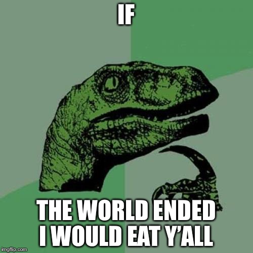 Philosoraptor Meme | IF; THE WORLD ENDED I WOULD EAT Y’ALL | image tagged in memes,philosoraptor | made w/ Imgflip meme maker