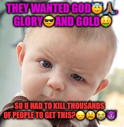 Skeptical Baby Meme | THEY WANTED GOD😇🙏🏽, GLORY😎AND GOLD🤑; SO U HAD TO KILL THOUSANDS OF PEOPLE TO GET THIS?😞😫😭👿 | image tagged in memes,skeptical baby | made w/ Imgflip meme maker