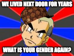 Tilted Head Professor Oak | WE LIVED NEXT DOOR FOR YEARS; WHAT IS YOUR GENDER AGAIN? | image tagged in tilted head professor oak,scumbag | made w/ Imgflip meme maker