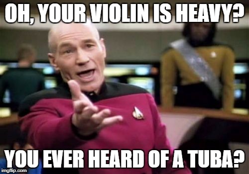 Picard Wtf | OH, YOUR VIOLIN IS HEAVY? YOU EVER HEARD OF A TUBA? | image tagged in memes,picard wtf | made w/ Imgflip meme maker