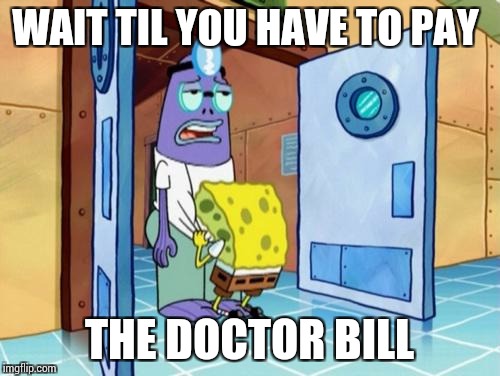 WAIT TIL YOU HAVE TO PAY THE DOCTOR BILL | made w/ Imgflip meme maker