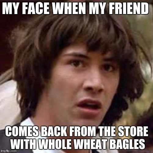 Conspiracy Keanu | MY FACE WHEN MY FRIEND; COMES BACK FROM THE STORE WITH WHOLE WHEAT BAGLES | image tagged in memes,conspiracy keanu | made w/ Imgflip meme maker