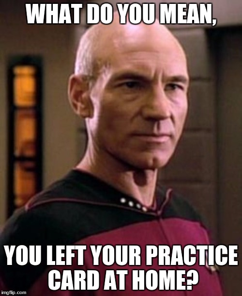 Picard Triggered | WHAT DO YOU MEAN, YOU LEFT YOUR PRACTICE CARD AT HOME? | image tagged in dead,picard_disgusted | made w/ Imgflip meme maker