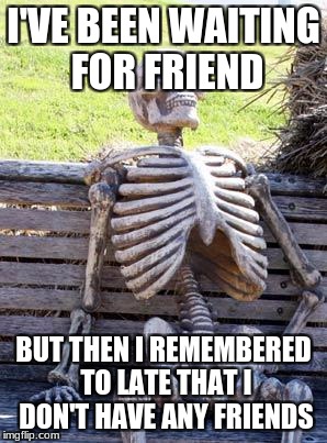 Waiting Skeleton | I'VE BEEN WAITING FOR FRIEND; BUT THEN I REMEMBERED TO LATE THAT I DON'T HAVE ANY FRIENDS | image tagged in memes,waiting skeleton | made w/ Imgflip meme maker