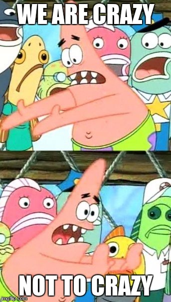 Put It Somewhere Else Patrick Meme | WE ARE CRAZY; NOT TO CRAZY | image tagged in memes,put it somewhere else patrick | made w/ Imgflip meme maker