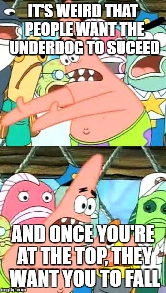 Put It Somewhere Else Patrick Meme | IT'S WEIRD THAT PEOPLE WANT THE UNDERDOG TO SUCEED; AND ONCE YOU'RE AT THE TOP, THEY WANT YOU TO FALL | image tagged in memes,put it somewhere else patrick | made w/ Imgflip meme maker