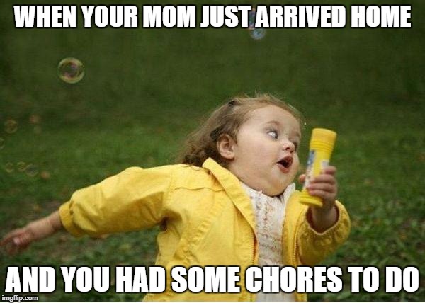 Chubby Bubbles Girl | WHEN YOUR MOM JUST ARRIVED HOME; AND YOU HAD SOME CHORES TO DO | image tagged in memes,chubby bubbles girl,funny,moms,mom | made w/ Imgflip meme maker