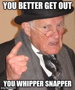 Back In My Day Meme | YOU BETTER GET OUT; YOU WHIPPER SNAPPER | image tagged in memes,back in my day | made w/ Imgflip meme maker