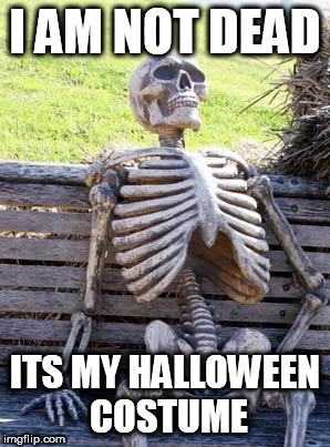Waiting Skeleton Meme | I AM NOT DEAD; ITS MY HALLOWEEN COSTUME | image tagged in memes,waiting skeleton | made w/ Imgflip meme maker