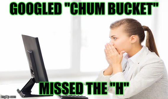 CHUM BUCKET | GOOGLED "CHUM BUCKET"; MISSED THE "H" | image tagged in spongebob | made w/ Imgflip meme maker