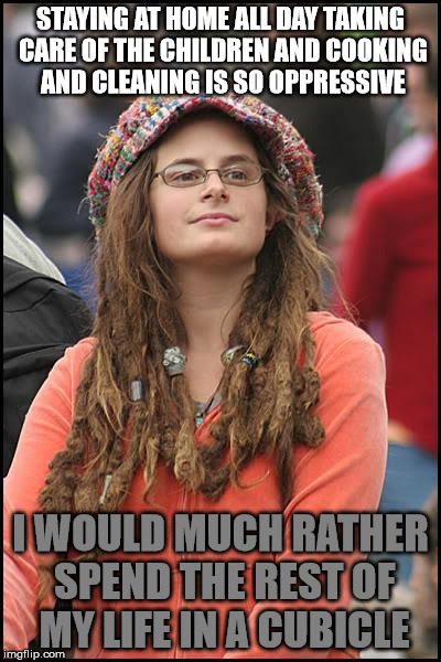 College Liberal Meme | STAYING AT HOME ALL DAY TAKING CARE OF THE CHILDREN AND COOKING AND CLEANING IS SO OPPRESSIVE; I WOULD MUCH RATHER SPEND THE REST OF MY LIFE IN A CUBICLE | image tagged in memes,college liberal | made w/ Imgflip meme maker