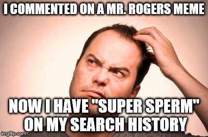 somewhere this took a terrible, terrible turn | I COMMENTED ON A MR. ROGERS MEME; NOW I HAVE "SUPER SPERM" ON MY SEARCH HISTORY | image tagged in puzzled man | made w/ Imgflip meme maker