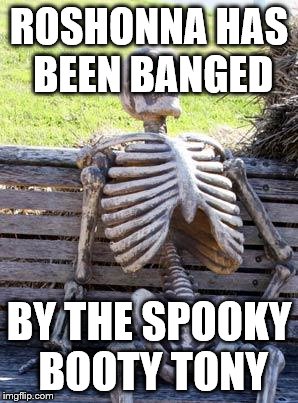 banging | ROSHONNA HAS BEEN BANGED; BY THE SPOOKY BOOTY TONY | image tagged in memes,waiting skeleton,featured | made w/ Imgflip meme maker