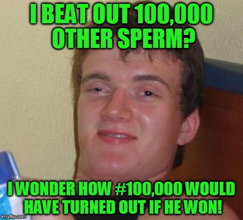 DashHopes inspired!  | I BEAT OUT 100,000 OTHER SPERM? I WONDER HOW #100,000 WOULD HAVE TURNED OUT IF HE WON! | image tagged in memes,10 guy | made w/ Imgflip meme maker
