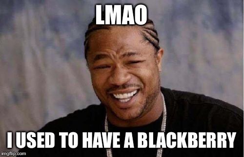 Yo Dawg Heard You Meme | LMAO I USED TO HAVE A BLACKBERRY | image tagged in memes,yo dawg heard you | made w/ Imgflip meme maker