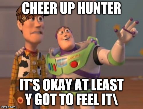 cheer up hunter
 | CHEER UP HUNTER; IT'S OKAY AT LEAST Y GOT TO FEEL IT\ | image tagged in memes,x x everywhere,scumbag,featured | made w/ Imgflip meme maker
