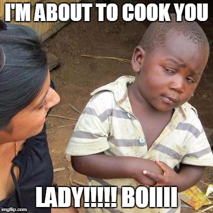 Third World Skeptical Kid | I'M ABOUT TO COOK YOU; LADY!!!!! BOIIII | image tagged in memes,third world skeptical kid | made w/ Imgflip meme maker