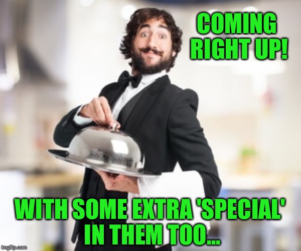 Waiter 1 | COMING RIGHT UP! WITH SOME EXTRA 'SPECIAL' IN THEM TOO... | image tagged in waiter 1 | made w/ Imgflip meme maker