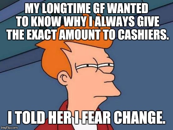Funny...I just recently did this paying a bill. :D | MY LONGTIME GF WANTED TO KNOW WHY I ALWAYS GIVE THE EXACT AMOUNT TO CASHIERS. I TOLD HER I FEAR CHANGE. | image tagged in funny,memes,futurama fry,relationships,hamsters made of fire save the universe,change | made w/ Imgflip meme maker