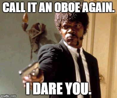 Say That Again I Dare You | CALL IT AN OBOE AGAIN. I DARE YOU. | image tagged in memes,say that again i dare you | made w/ Imgflip meme maker